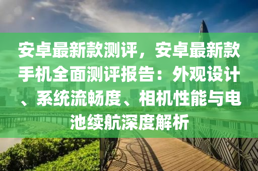 安卓最新款測評，安卓最新款手機全面測評報告：外觀設(shè)計、系統(tǒng)流暢度、相機性能與電池續(xù)航深度解析