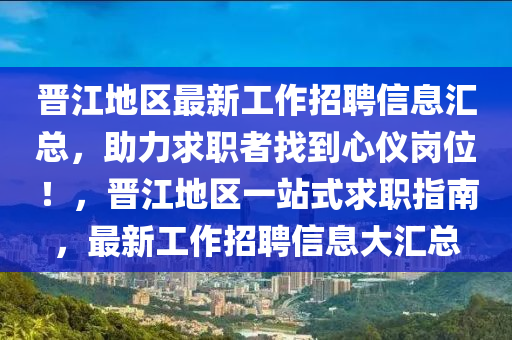 晉江地區(qū)最新工作招聘信息匯總，助力求職者找到心儀崗位！，晉江地區(qū)一站式求職指南，最新工作招聘信息大匯總