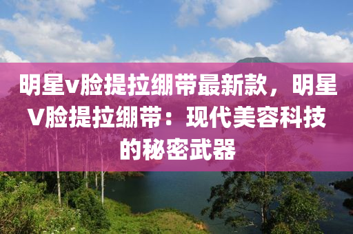 明星v臉提拉繃帶最新款，明星V臉提拉繃帶：現(xiàn)代美容科技的秘密武器