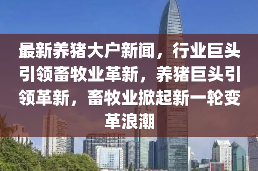 最新養(yǎng)豬大戶新聞，行業(yè)巨頭引領(lǐng)畜牧業(yè)革新，養(yǎng)豬巨頭引領(lǐng)革新，畜牧業(yè)掀起新一輪變革浪潮