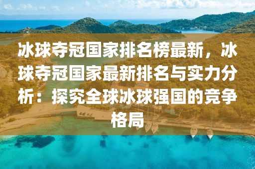 冰球奪冠國家排名榜最新，冰球奪冠國家最新排名與實(shí)力分析：探究全球冰球強(qiáng)國的競爭格局