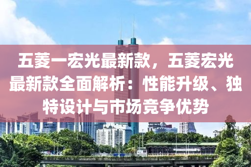 五菱一宏光最新款，五菱宏光最新款全面解析：性能升級、獨(dú)特設(shè)計(jì)與市場競爭優(yōu)勢