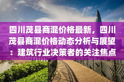 四川茂縣商混價格最新，四川茂縣商混價格動態(tài)分析與展望：建筑行業(yè)決策者的關注焦點