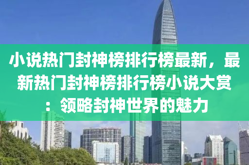 小說熱門封神榜排行榜最新，最新熱門封神榜排行榜小說大賞：領(lǐng)略封神世界的魅力