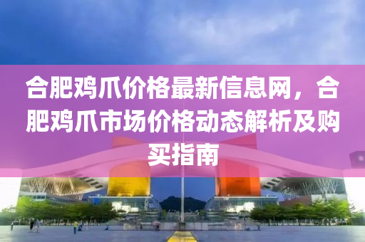 合肥雞爪價格最新信息網(wǎng)，合肥雞爪市場價格動態(tài)解析及購買指南