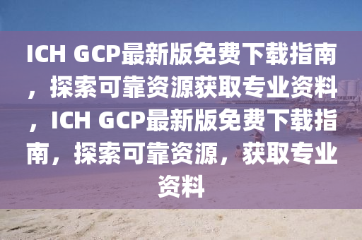 ICH GCP最新版免費(fèi)下載指南，探索可靠資源獲取專業(yè)資料，ICH GCP最新版免費(fèi)下載指南，探索可靠資源，獲取專業(yè)資料