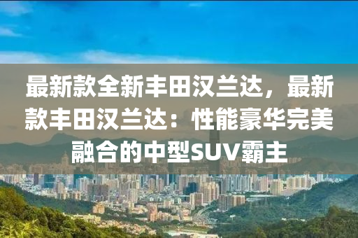 最新款全新豐田漢蘭達，最新款豐田漢蘭達：性能豪華完美融合的中型SUV霸主