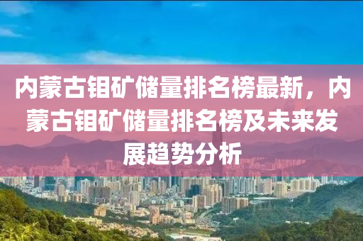 內蒙古鉬礦儲量排名榜最新，內蒙古鉬礦儲量排名榜及未來發(fā)展趨勢分析