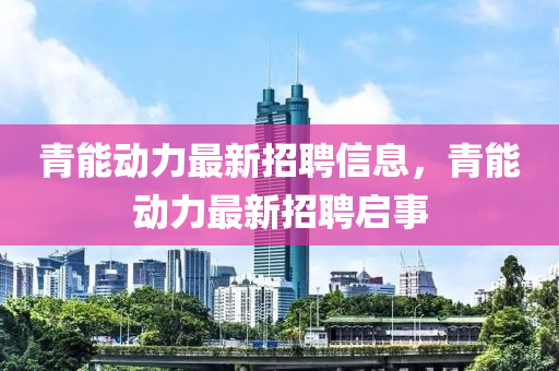 青能動力最新招聘信息，青能動力最新招聘啟事