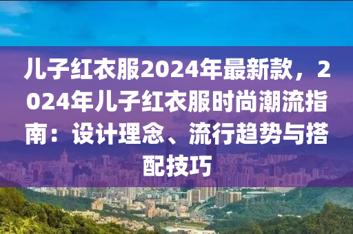 兒子紅衣服2024年最新款，2024年兒子紅衣服時尚潮流指南：設計理念、流行趨勢與搭配技巧