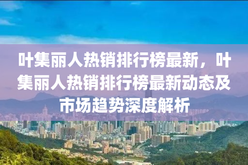 葉集麗人熱銷排行榜最新，葉集麗人熱銷排行榜最新動態(tài)及市場趨勢深度解析