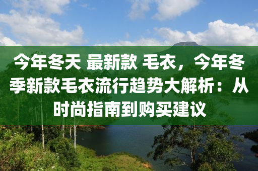 今年冬天 最新款 毛衣，今年冬季新款毛衣流行趨勢大解析：從時(shí)尚指南到購買建議