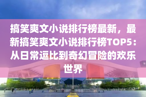 搞笑爽文小說排行榜最新，最新搞笑爽文小說排行榜TOP5：從日常逗比到奇幻冒險(xiǎn)的歡樂世界