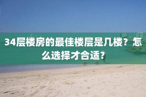 34層樓房的最佳樓層是幾樓？怎么選擇才合適？