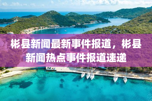 彬縣新聞最新事件報道，彬縣新聞熱點事件報道速遞