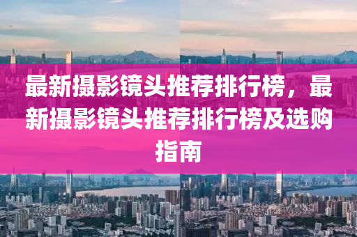 最新攝影鏡頭推薦排行榜，最新攝影鏡頭推薦排行榜及選購指南