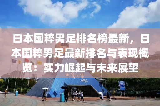 日本國粹男足排名榜最新，日本國粹男足最新排名與表現(xiàn)概覽：實力崛起與未來展望