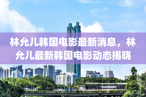 林允兒韓國電影最新消息，林允兒最新韓國電影動態(tài)揭曉