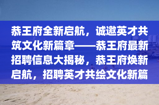 恭王府全新啟航，誠邀英才共筑文化新篇章——恭王府最新招聘信息大揭秘，恭王府煥新啟航，招聘英才共繪文化新篇