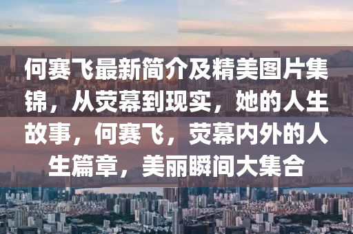 何賽飛最新簡介及精美圖片集錦，從熒幕到現(xiàn)實，她的人生故事，何賽飛，熒幕內(nèi)外的人生篇章，美麗瞬間大集合