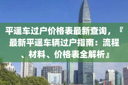 平遙車過(guò)戶價(jià)格表最新查詢，『最新平遙車輛過(guò)戶指南：流程、材料、價(jià)格表全解析』