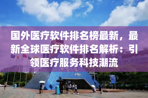 國外醫(yī)療軟件排名榜最新，最新全球醫(yī)療軟件排名解析：引領(lǐng)醫(yī)療服務(wù)科技潮流