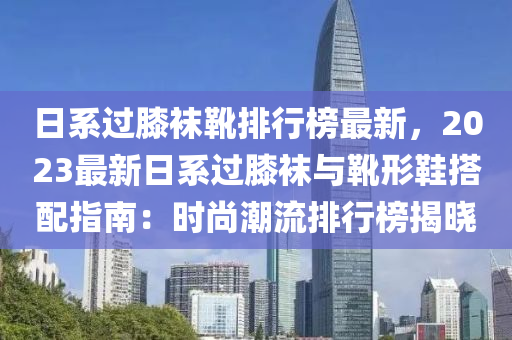 日系過膝襪靴排行榜最新，2023最新日系過膝襪與靴形鞋搭配指南：時尚潮流排行榜揭曉