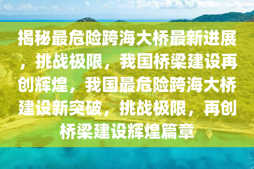 揭秘最危險跨海大橋最新進展，挑戰(zhàn)極限，我國橋梁建設(shè)再創(chuàng)輝煌，我國最危險跨海大橋建設(shè)新突破，挑戰(zhàn)極限，再創(chuàng)橋梁建設(shè)輝煌篇章