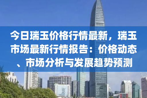 今日瑞玉價格行情最新，瑞玉市場最新行情報告：價格動態(tài)、市場分析與發(fā)展趨勢預(yù)測