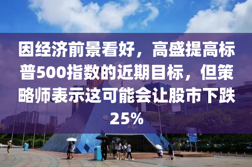 因經(jīng)濟前景看好，高盛提高標普500指數(shù)的近期目標，但策略師表示這可能會讓股市下跌25%