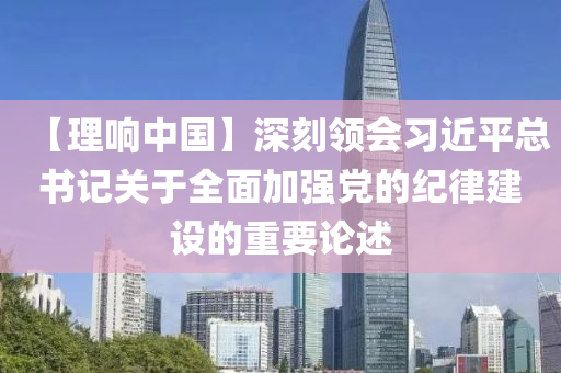 【理響中國】深刻領(lǐng)會習(xí)近平總書記關(guān)于全面加強(qiáng)黨的紀(jì)律建設(shè)的重要論述