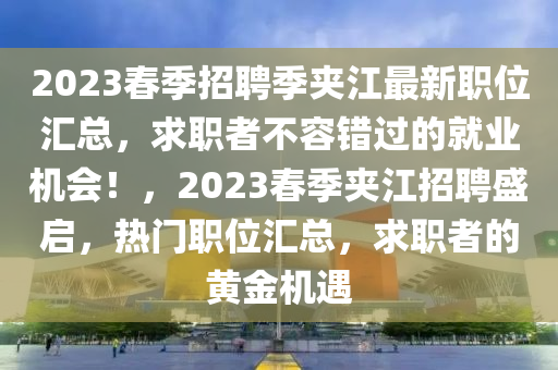 2023春季招聘季夾江最新職位匯總，求職者不容錯(cuò)過的就業(yè)機(jī)會(huì)！，2023春季夾江招聘盛啟，熱門職位匯總，求職者的黃金機(jī)遇