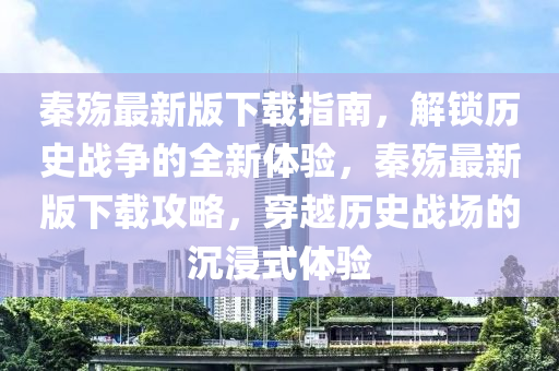 秦殤最新版下載指南，解鎖歷史戰(zhàn)爭的全新體驗，秦殤最新版下載攻略，穿越歷史戰(zhàn)場的沉浸式體驗