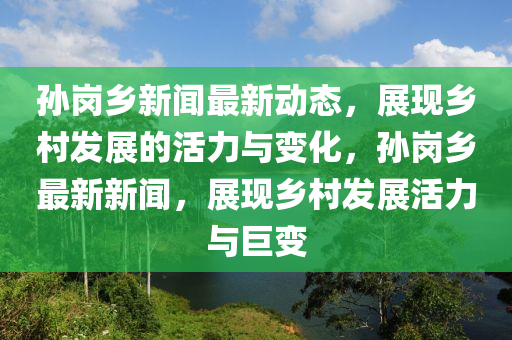 孫崗鄉(xiāng)新聞最新動態(tài)，展現(xiàn)鄉(xiāng)村發(fā)展的活力與變化，孫崗鄉(xiāng)最新新聞，展現(xiàn)鄉(xiāng)村發(fā)展活力與巨變