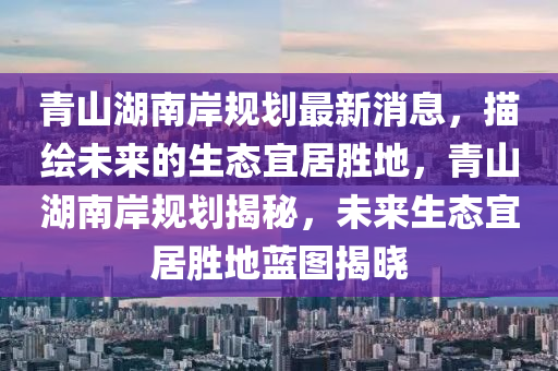 青山湖南岸規(guī)劃最新消息，描繪未來(lái)的生態(tài)宜居勝地，青山湖南岸規(guī)劃揭秘，未來(lái)生態(tài)宜居勝地藍(lán)圖揭曉