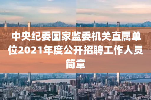 中央紀委國家監(jiān)委機關直屬單位2021年度公開招聘工作人員簡章