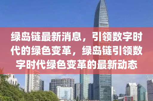 綠島鏈最新消息，引領數字時代的綠色變革，綠島鏈引領數字時代綠色變革的最新動態(tài)