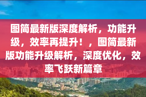 圖簡最新版深度解析，功能升級，效率再提升！，圖簡最新版功能升級解析，深度優(yōu)化，效率飛躍新篇章