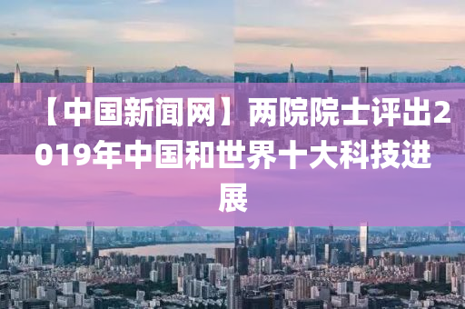 【中國新聞網(wǎng)】兩院院士評出2019年中國和世界十大科技進展