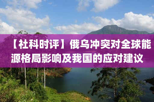 【社科時評】俄烏沖突對全球能源格局影響及我國的應(yīng)對建議