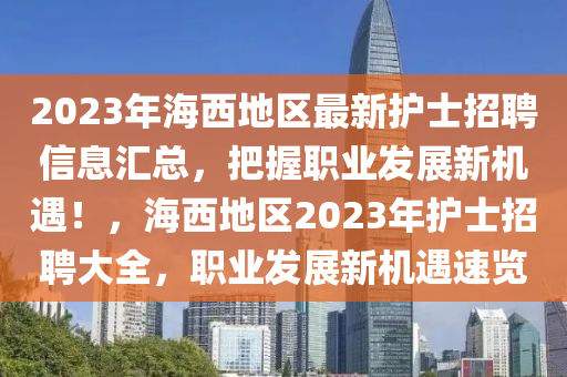 2023年海西地區(qū)最新護(hù)士招聘信息匯總，把握職業(yè)發(fā)展新機(jī)遇！，海西地區(qū)2023年護(hù)士招聘大全，職業(yè)發(fā)展新機(jī)遇速覽