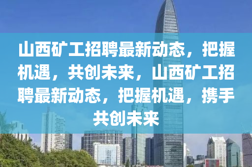 山西礦工招聘最新動態(tài)，把握機遇，共創(chuàng)未來，山西礦工招聘最新動態(tài)，把握機遇，攜手共創(chuàng)未來