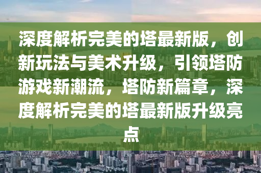 深度解析完美的塔最新版，創(chuàng)新玩法與美術升級，引領塔防游戲新潮流，塔防新篇章，深度解析完美的塔最新版升級亮點