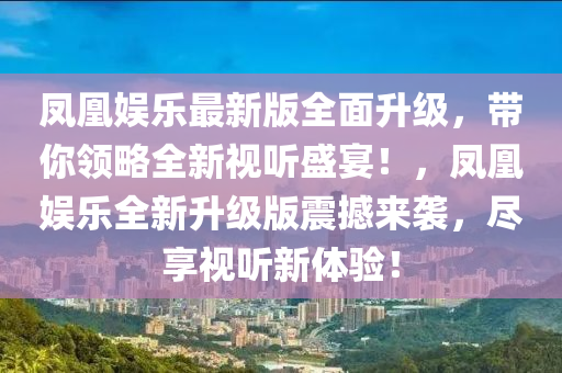 鳳凰娛樂最新版全面升級，帶你領略全新視聽盛宴！，鳳凰娛樂全新升級版震撼來襲，盡享視聽新體驗！