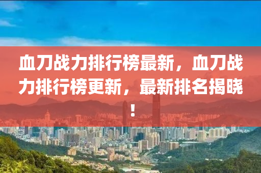 血刀戰(zhàn)力排行榜最新，血刀戰(zhàn)力排行榜更新，最新排名揭曉！