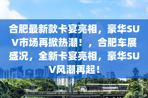 合肥最新款卡宴亮相，豪華SUV市場再掀熱潮！，合肥車展盛況，全新卡宴亮相，豪華SUV風(fēng)潮再起！