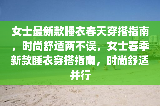 女士最新款睡衣春天穿搭指南，時尚舒適兩不誤，女士春季新款睡衣穿搭指南，時尚舒適并行