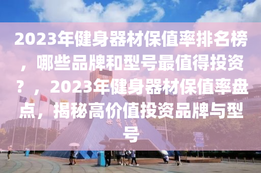 2023年健身器材保值率排名榜，哪些品牌和型號(hào)最值得投資？，2023年健身器材保值率盤(pán)點(diǎn)，揭秘高價(jià)值投資品牌與型號(hào)