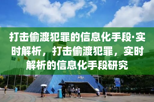 打擊偷渡犯罪的信息化手段·實(shí)時(shí)解析，打擊偷渡犯罪，實(shí)時(shí)解析的信息化手段研究