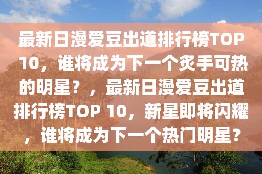 最新日漫愛(ài)豆出道排行榜TOP 10，誰(shuí)將成為下一個(gè)炙手可熱的明星？，最新日漫愛(ài)豆出道排行榜TOP 10，新星即將閃耀，誰(shuí)將成為下一個(gè)熱門明星？